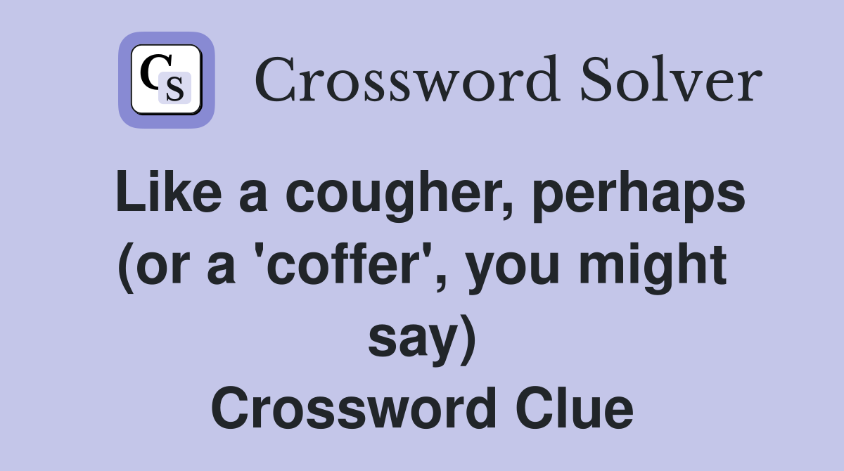 Like a cougher, perhaps (or a 'coffer', you might say) Crossword Clue